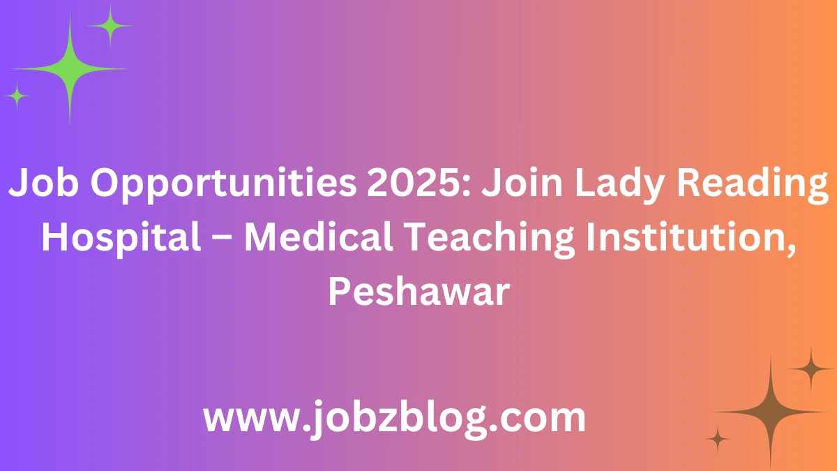 Job Opportunities 2025: Join Lady Reading Hospital – Medical Teaching Institution, Peshawar