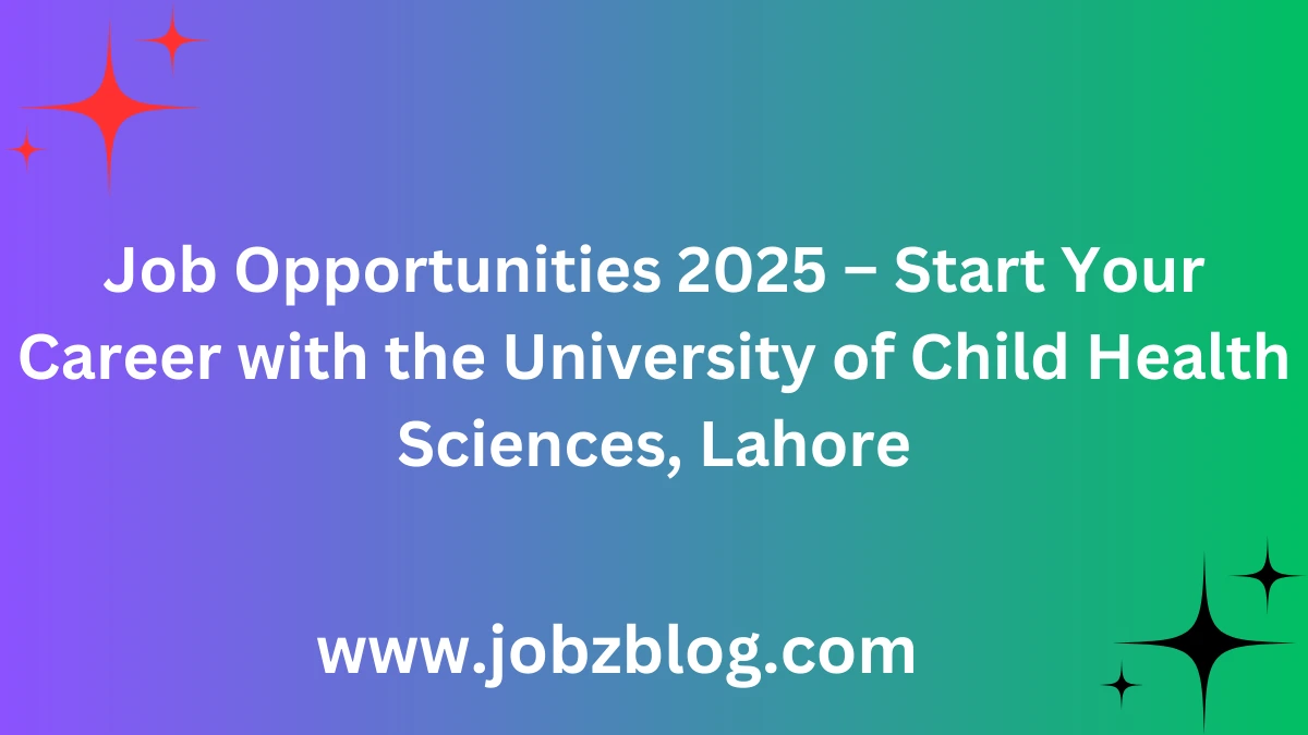 Job Opportunities 2025 – Start Your Career with the University of Child Health Sciences, Lahore
