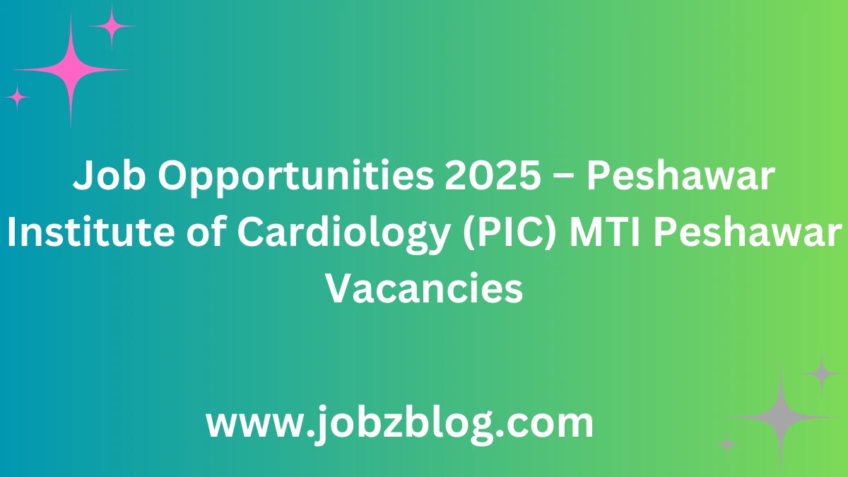 Job Opportunities 2025 – Peshawar Institute of Cardiology (PIC) MTI Peshawar Vacancies