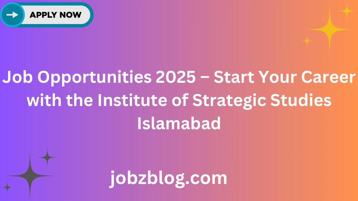 Job Opportunities 2025 – Start Your Career with the Institute of Strategic Studies Islamabad