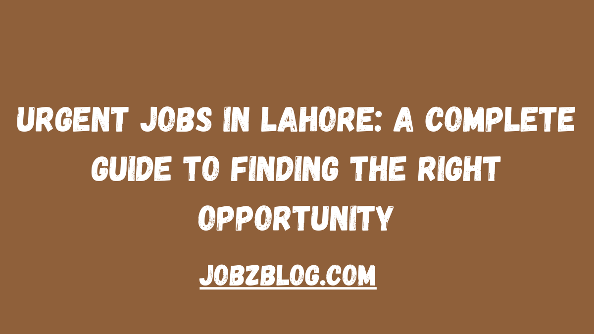 Urgent Jobs in Lahore: A Complete Guide to Finding the Right Opportunity 2025