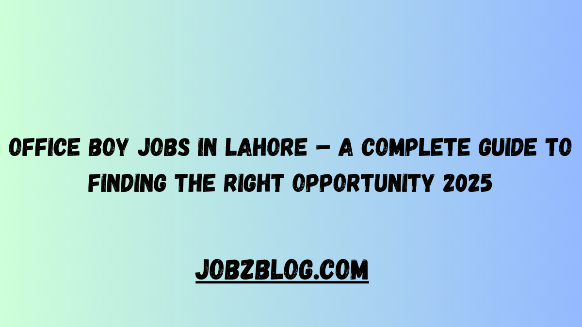 Office Boy Jobs in Lahore – A Complete Guide to Finding the Right Opportunity 2025