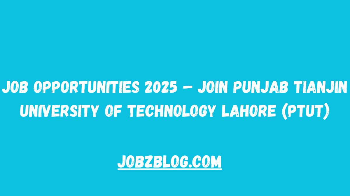 Job Opportunities 2025 – Join Punjab Tianjin University of Technology Lahore (PTUT)