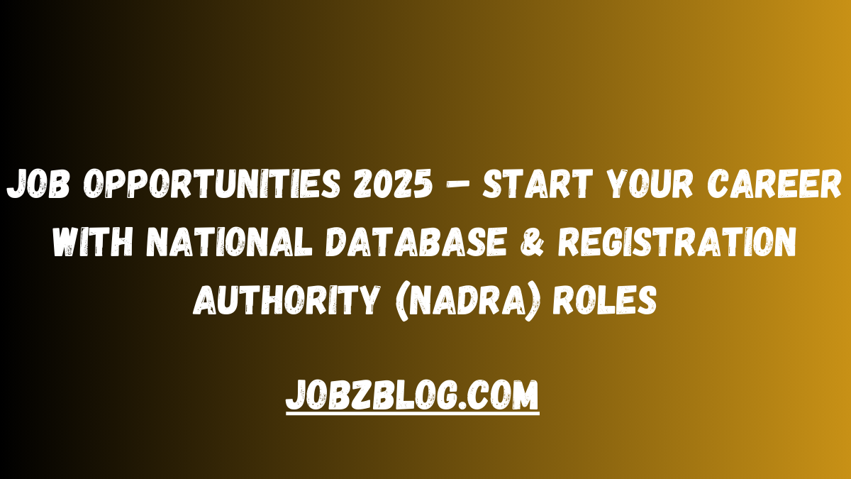 Job Opportunities 2025 – Start Your Career with National Database & Registration Authority (NADRA) Roles